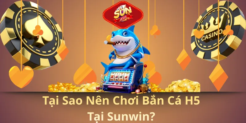 Tại sao nên chơi bắn cá h5